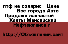 птф на солярис › Цена ­ 1 500 - Все города Авто » Продажа запчастей   . Ханты-Мансийский,Нефтеюганск г.